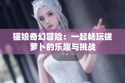 猫娘奇幻冒险：一起畅玩拔萝卜的乐趣与挑战