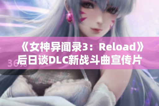 《女神异闻录3：Reload》后日谈DLC新战斗曲宣传片揭晓精彩内容