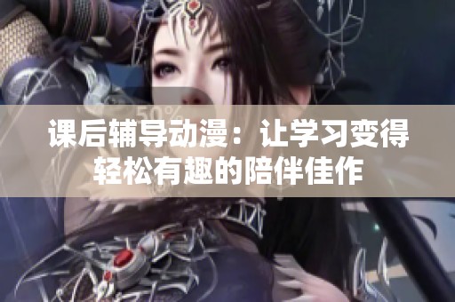 课后辅导动漫：让学习变得轻松有趣的陪伴佳作