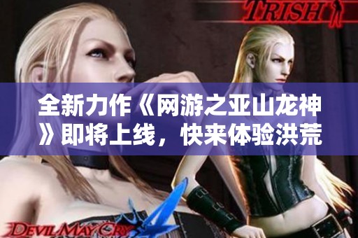 全新力作《网游之亚山龙神》即将上线，快来体验洪荒世界的最强功德！