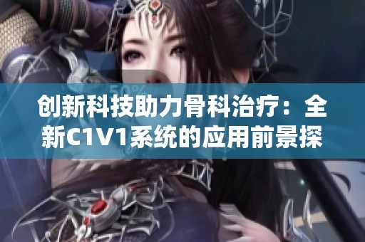 创新科技助力骨科治疗：全新C1V1系统的应用前景探讨