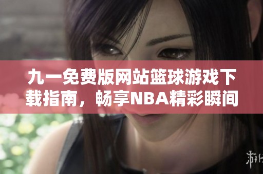 九一免费版网站篮球游戏下载指南，畅享NBA精彩瞬间