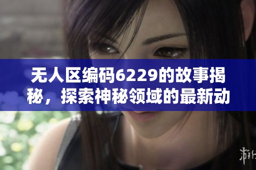 无人区编码6229的故事揭秘，探索神秘领域的最新动态