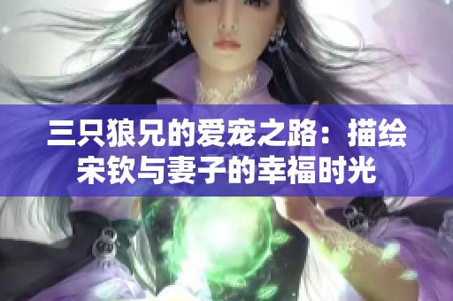 三只狼兄的爱宠之路：描绘宋钦与妻子的幸福时光