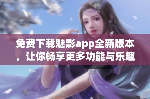 免费下载魅影app全新版本，让你畅享更多功能与乐趣