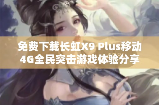 免费下载长虹X9 Plus移动4G全民突击游戏体验分享