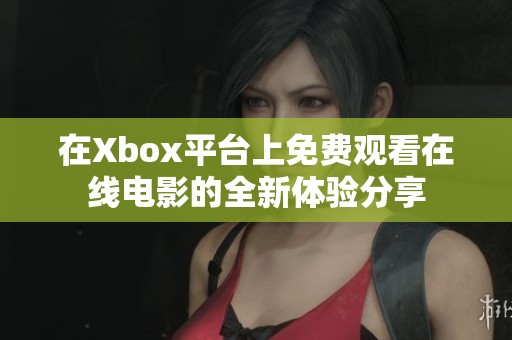 在Xbox平台上免费观看在线电影的全新体验分享