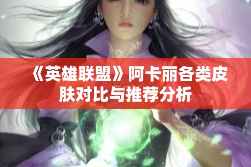 《英雄联盟》阿卡丽各类皮肤对比与推荐分析