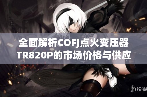 全面解析COFJ点火变压器TR820P的市场价格与供应商信息