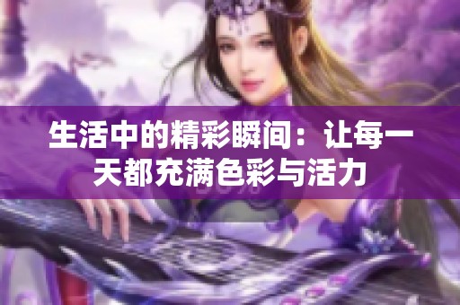 生活中的精彩瞬间：让每一天都充满色彩与活力