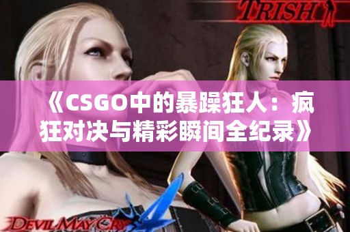 《CSGO中的暴躁狂人：疯狂对决与精彩瞬间全纪录》