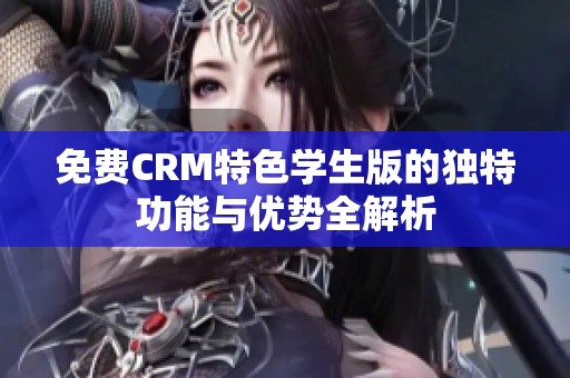 免费CRM特色学生版的独特功能与优势全解析