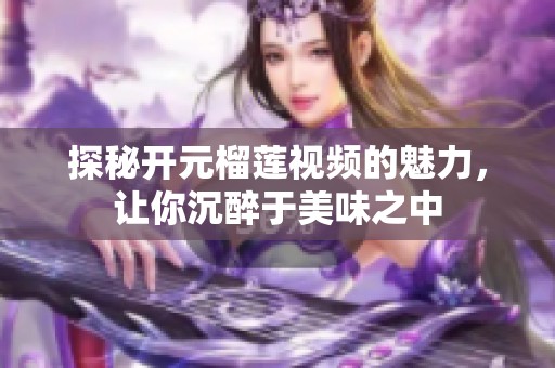 探秘开元榴莲视频的魅力，让你沉醉于美味之中