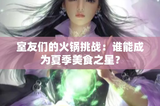 室友们的火锅挑战：谁能成为夏季美食之星？