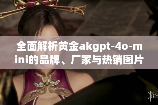 全面解析黄金akgpt-4o-mini的品牌、厂家与热销图片