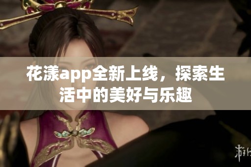 花漾app全新上线，探索生活中的美好与乐趣