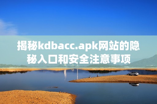 揭秘kdbacc.apk网站的隐秘入口和安全注意事项