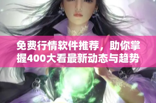 免费行情软件推荐，助你掌握400大看最新动态与趋势