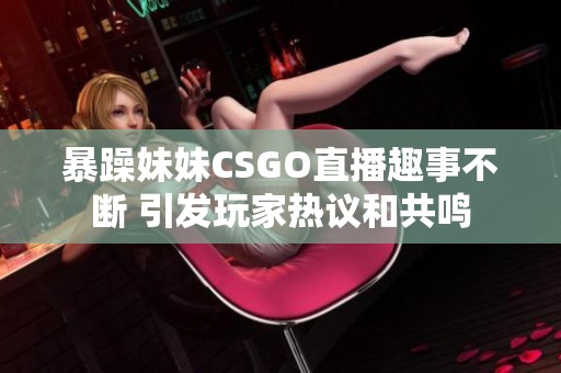 暴躁妹妹CSGO直播趣事不断 引发玩家热议和共鸣