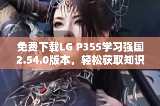 免费下载LG P355学习强国2.54.0版本，轻松获取知识资源