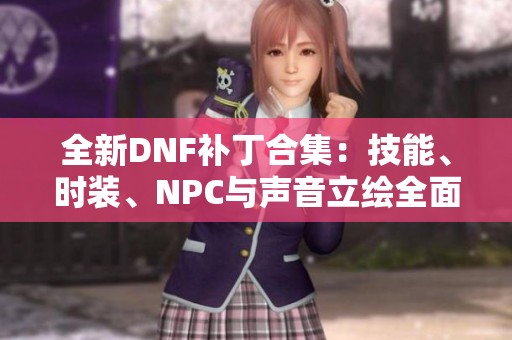 全新DNF补丁合集：技能、时装、NPC与声音立绘全面更新分享