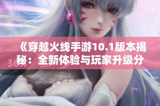 《穿越火线手游10.1版本揭秘：全新体验与玩家升级分析》