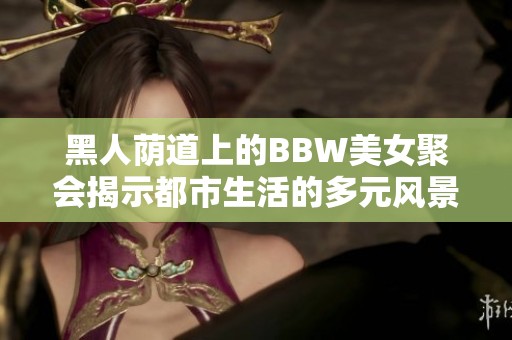 黑人荫道上的BBW美女聚会揭示都市生活的多元风景