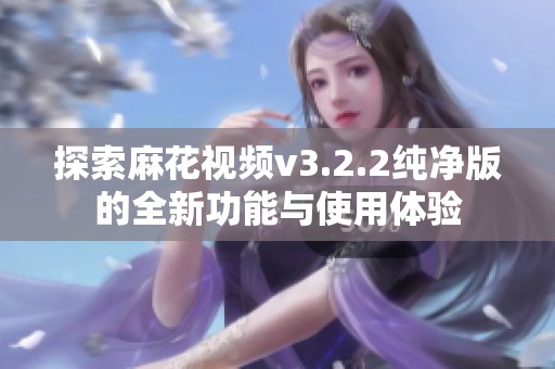 探索麻花视频v3.2.2纯净版的全新功能与使用体验