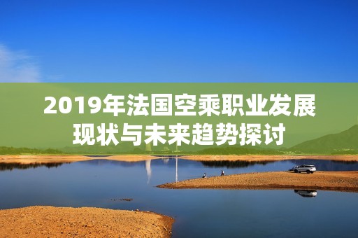 2019年法国空乘职业发展现状与未来趋势探讨