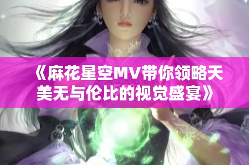 《麻花星空MV带你领略天美无与伦比的视觉盛宴》