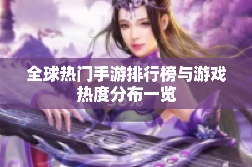 全球热门手游排行榜与游戏热度分布一览