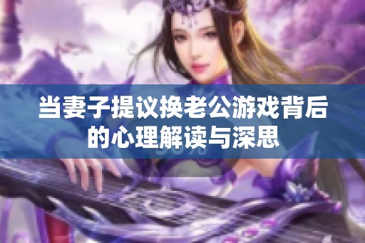 当妻子提议换老公游戏背后的心理解读与深思