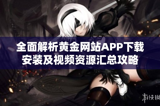 全面解析黄金网站APP下载安装及视频资源汇总攻略