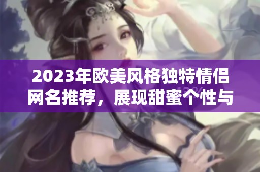 2023年欧美风格独特情侣网名推荐，展现甜蜜个性与独特标识