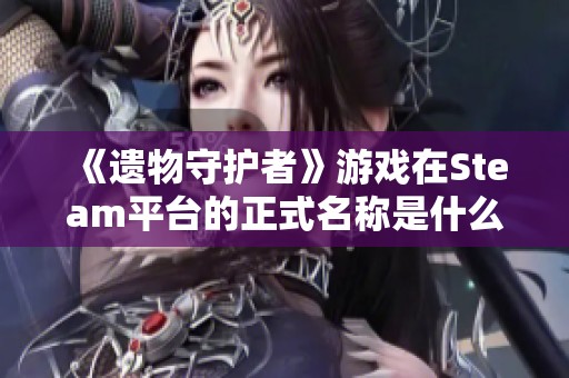 《遗物守护者》游戏在Steam平台的正式名称是什么？分享页面揭秘解析