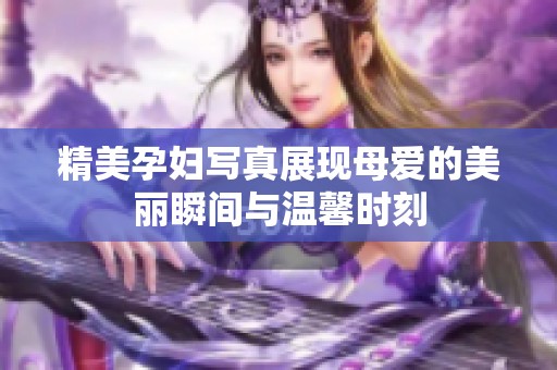 精美孕妇写真展现母爱的美丽瞬间与温馨时刻