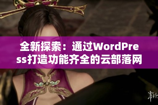 全新探索：通过WordPress打造功能齐全的云部落网站体验