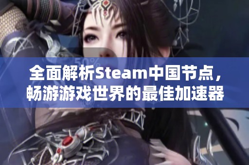 全面解析Steam中国节点，畅游游戏世界的最佳加速器