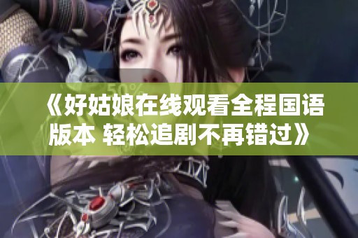 《好姑娘在线观看全程国语版本 轻松追剧不再错过》