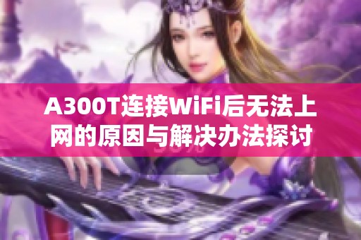 A300T连接WiFi后无法上网的原因与解决办法探讨