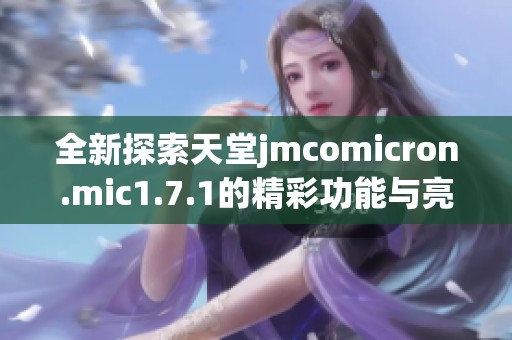 全新探索天堂jmcomicron.mic1.7.1的精彩功能与亮点