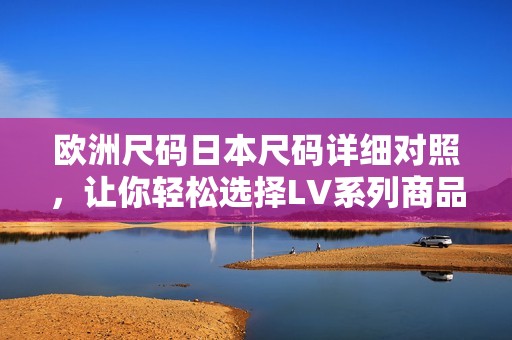 欧洲尺码日本尺码详细对照，让你轻松选择LV系列商品