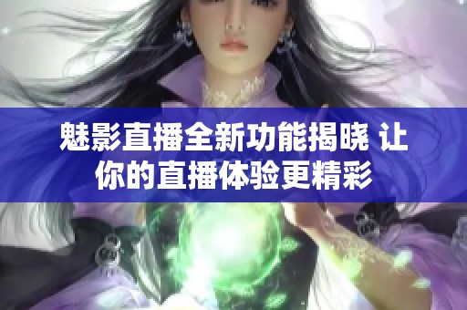 魅影直播全新功能揭晓 让你的直播体验更精彩