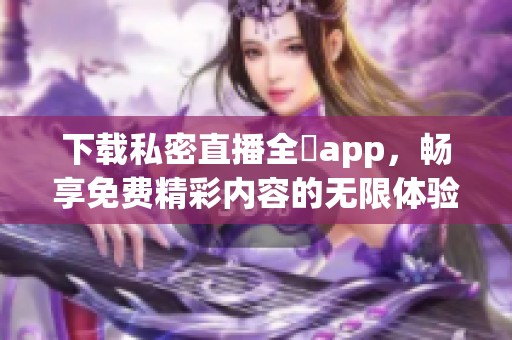 下载私密直播全婐app，畅享免费精彩内容的无限体验