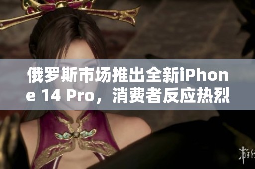 俄罗斯市场推出全新iPhone 14 Pro，消费者反应热烈