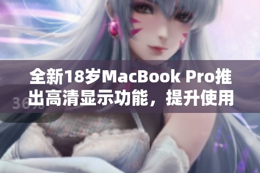 全新18岁MacBook Pro推出高清显示功能，提升使用体验