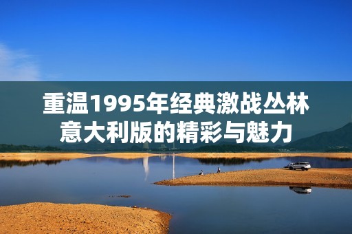 重温1995年经典激战丛林意大利版的精彩与魅力