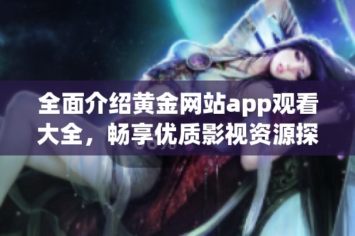 全面介绍黄金网站app观看大全，畅享优质影视资源探秘