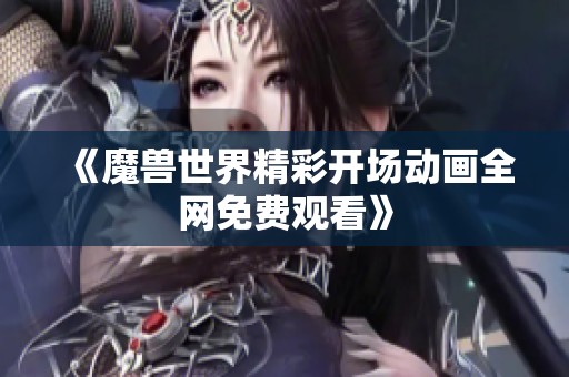 《魔兽世界精彩开场动画全网免费观看》