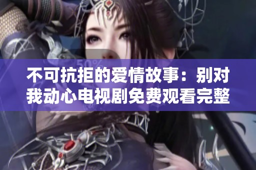 不可抗拒的爱情故事：别对我动心电视剧免费观看完整版介绍